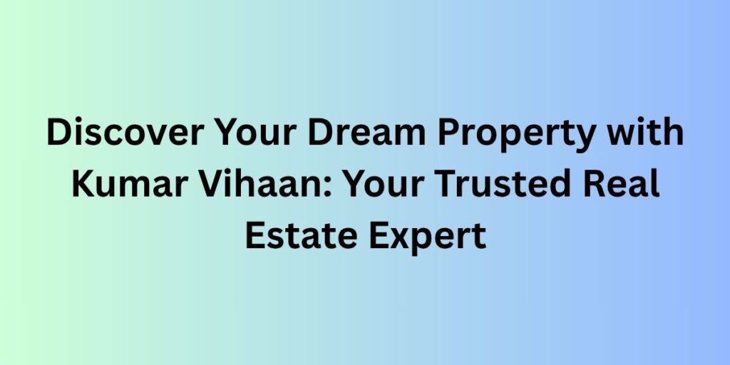 Discover Your Dream Property with Kumar Vihaan: Your Trusted Real Estate Expert
