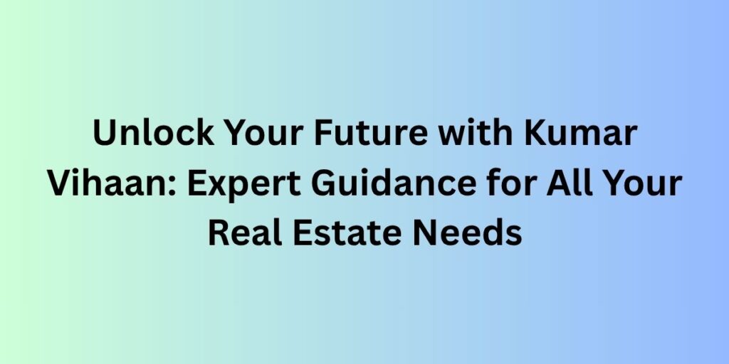 Unlock Your Future with Kumar Vihaan: Expert Guidance for All Your Real Estate Needs